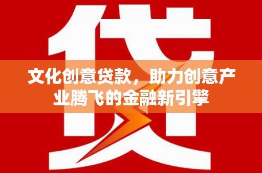 川汇文化创意贷款，助力创意产业腾飞的金融新引擎