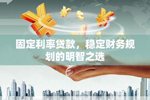 川汇固定利率贷款，稳定财务规划的明智之选