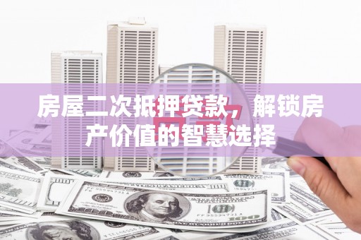 川汇房屋二次抵押贷款，解锁房产价值的智慧选择