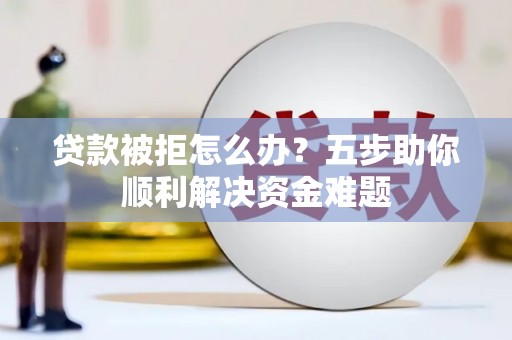 川汇贷款被拒怎么办？五步助你顺利解决资金难题