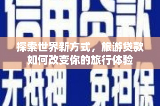 川汇探索世界新方式，旅游贷款如何改变你的旅行体验