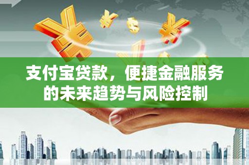 川汇支付宝贷款，便捷金融服务的未来趋势与风险控制