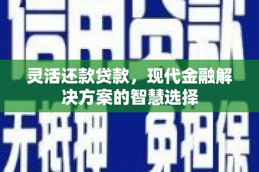 川汇灵活还款贷款，现代金融解决方案的智慧选择