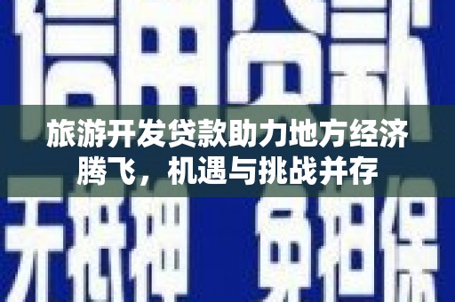 川汇旅游开发贷款助力地方经济腾飞，机遇与挑战并存