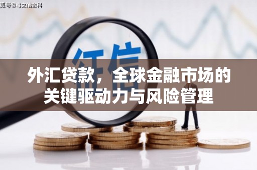 川汇外汇贷款，全球金融市场的关键驱动力与风险管理