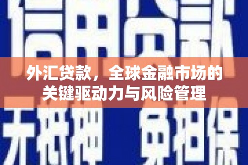 川汇外汇贷款，全球金融市场的关键驱动力与风险管理