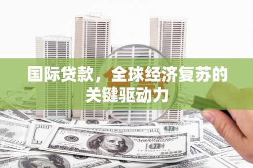 川汇国际贷款，全球经济复苏的关键驱动力