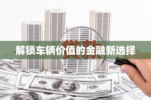 川汇解锁车辆价值的金融新选择