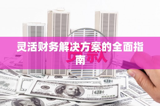 川汇灵活财务解决方案的全面指南