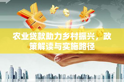 川汇农业贷款助力乡村振兴，政策解读与实施路径