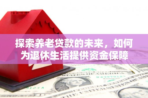 川汇探索养老贷款的未来，如何为退休生活提供资金保障