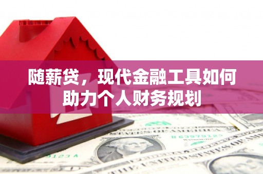川汇随薪贷，现代金融工具如何助力个人财务规划