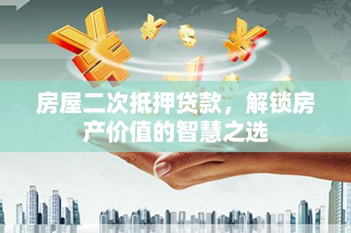 川汇房屋二次抵押贷款，解锁房产价值的智慧之选