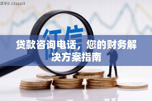 川汇贷款咨询电话，您的财务解决方案指南