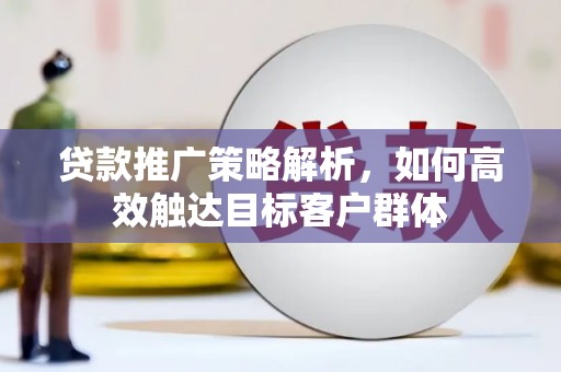 川汇贷款推广策略解析，如何高效触达目标客户群体