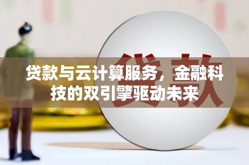 川汇贷款与云计算服务，金融科技的双引擎驱动未来