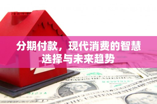 川汇分期付款，现代消费的智慧选择与未来趋势