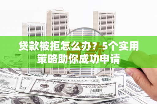 川汇贷款被拒怎么办？5个实用策略助你成功申请