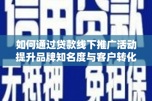 川汇如何通过贷款线下推广活动提升品牌知名度与客户转化率