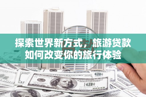 川汇探索世界新方式，旅游贷款如何改变你的旅行体验