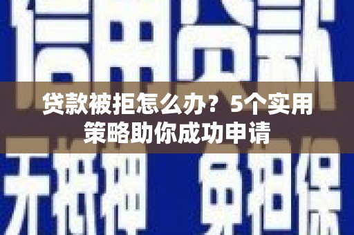 川汇贷款被拒怎么办？5个实用策略助你成功申请