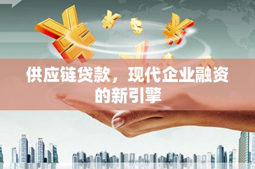 川汇供应链贷款，现代企业融资的新引擎
