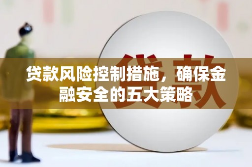 川汇贷款风险控制措施，确保金融安全的五大策略