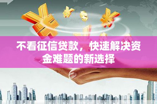 川汇不看征信贷款，快速解决资金难题的新选择