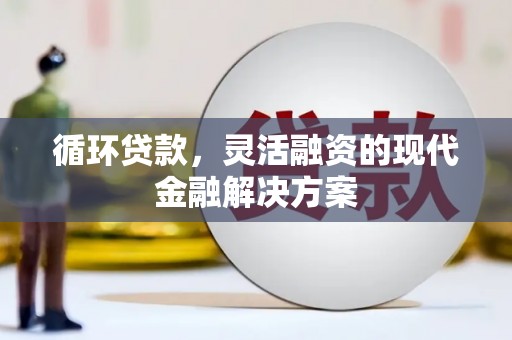 川汇循环贷款，灵活融资的现代金融解决方案