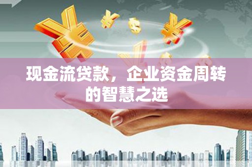 川汇现金流贷款，企业资金周转的智慧之选