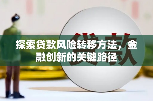 川汇探索贷款风险转移方法，金融创新的关键路径