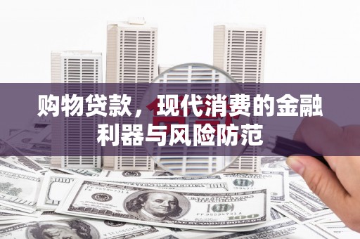 川汇购物贷款，现代消费的金融利器与风险防范