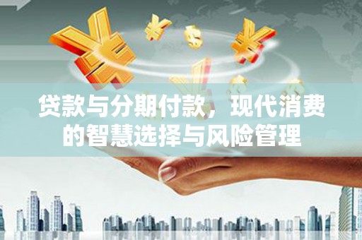 川汇贷款与分期付款，现代消费的智慧选择与风险管理