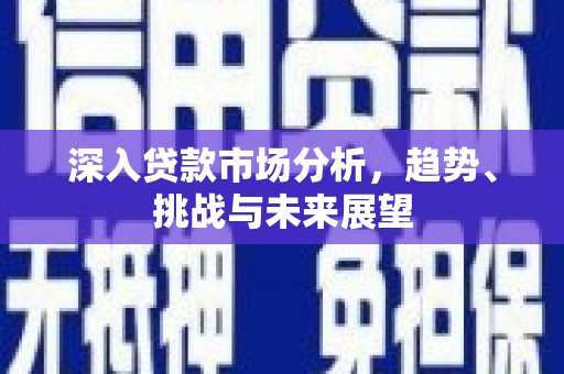 川汇深入贷款市场分析，趋势、挑战与未来展望