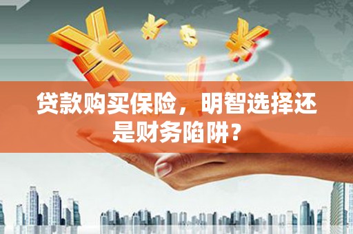 川汇贷款购买保险，明智选择还是财务陷阱？