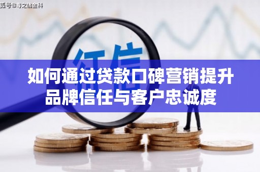 川汇如何通过贷款口碑营销提升品牌信任与客户忠诚度