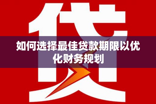 川汇如何选择最佳贷款期限以优化财务规划