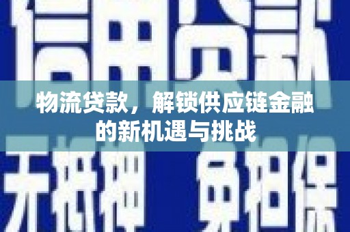 川汇物流贷款，解锁供应链金融的新机遇与挑战