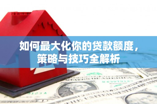 川汇如何最大化你的贷款额度，策略与技巧全解析