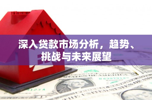 川汇深入贷款市场分析，趋势、挑战与未来展望