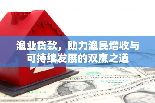 川汇渔业贷款，助力渔民增收与可持续发展的双赢之道