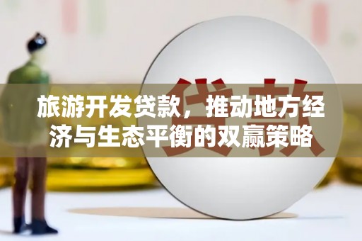 川汇旅游开发贷款，推动地方经济与生态平衡的双赢策略
