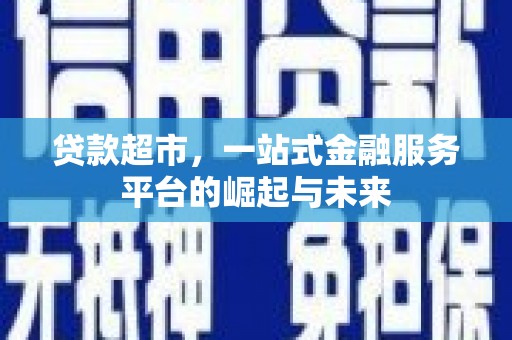 川汇贷款超市，一站式金融服务平台的崛起与未来
