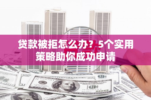 川汇贷款被拒怎么办？5个实用策略助你成功申请
