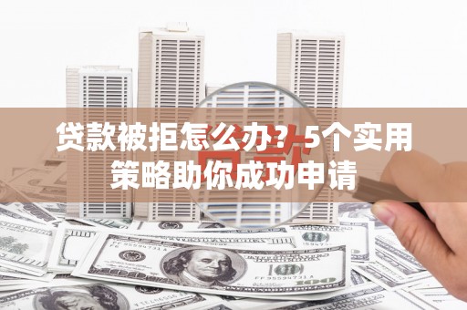 川汇贷款被拒怎么办？5个实用策略助你成功申请