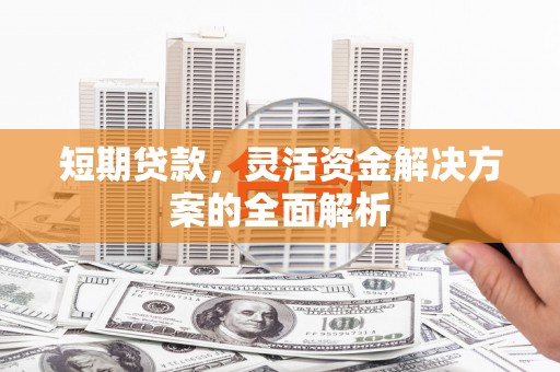 川汇短期贷款，灵活资金解决方案的全面解析