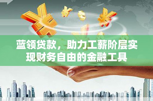 川汇蓝领贷款，助力工薪阶层实现财务自由的金融工具