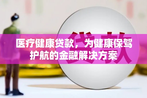 川汇医疗健康贷款，为健康保驾护航的金融解决方案