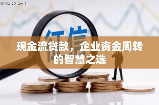 川汇现金流贷款，企业资金周转的智慧之选