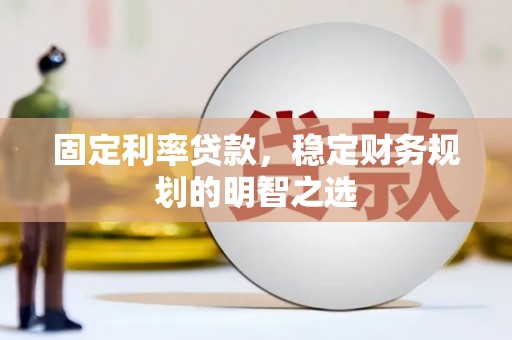 川汇固定利率贷款，稳定财务规划的明智之选